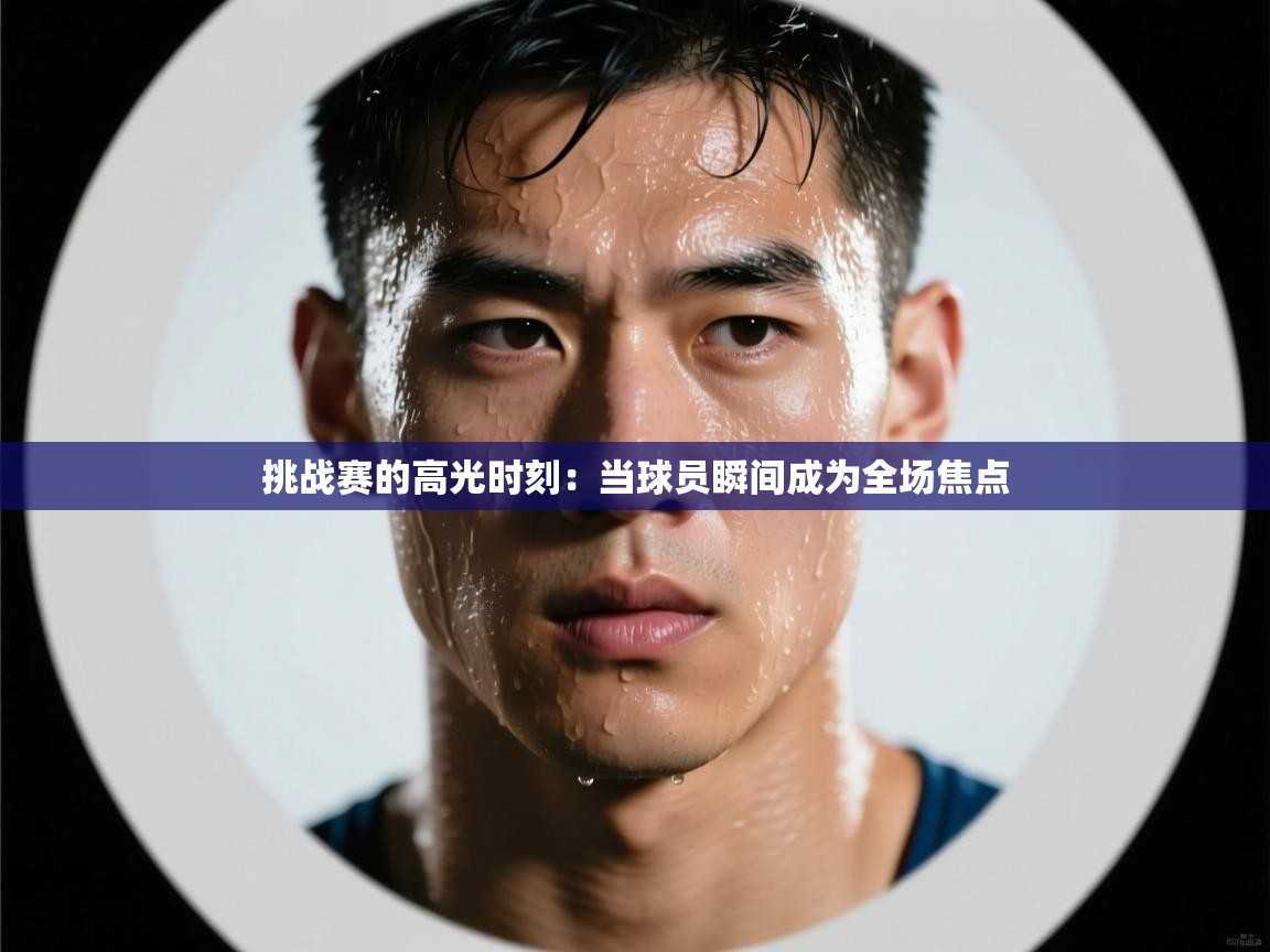 挑战赛的高光时刻:当球员瞬间成为全场焦点